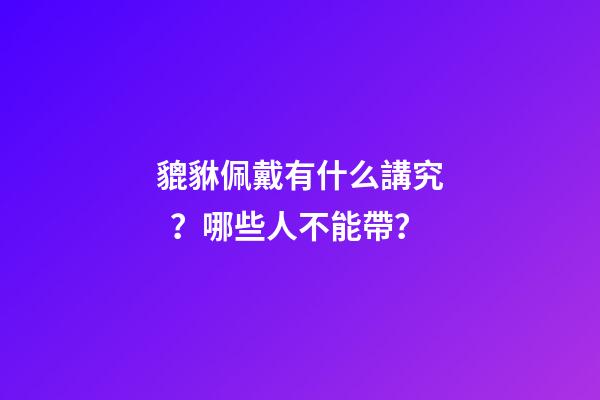 貔貅佩戴有什么講究？哪些人不能帶？